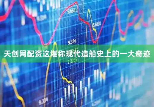 天创网配资这堪称现代造船史上的一大奇迹