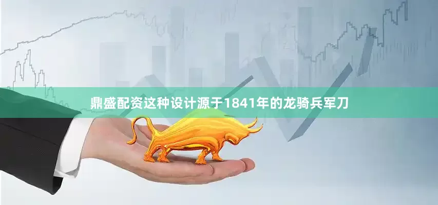 鼎盛配资这种设计源于1841年的龙骑兵军刀