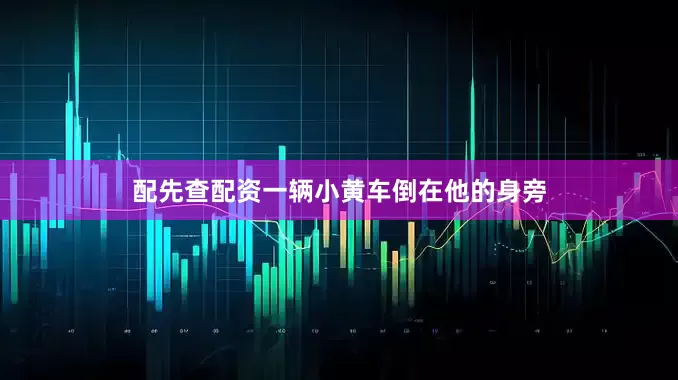 配先查配资一辆小黄车倒在他的身旁