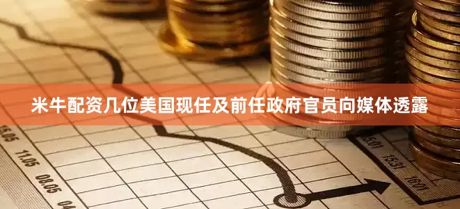 米牛配资　　几位美国现任及前任政府官员向媒体透露