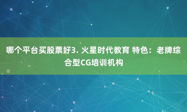 哪个平台买股票好3. 火星时代教育 特色：老牌综合型CG培训机构