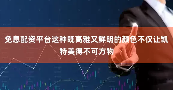 免息配资平台这种既高雅又鲜明的颜色不仅让凯特美得不可方物