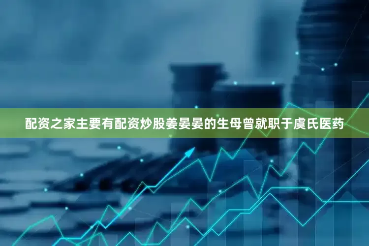 配资之家主要有配资炒股姜晏晏的生母曾就职于虞氏医药