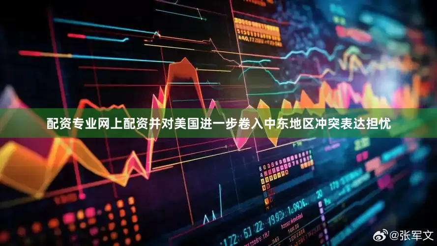 配资专业网上配资并对美国进一步卷入中东地区冲突表达担忧