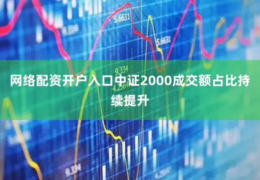网络配资开户入口中证2000成交额占比持续提升