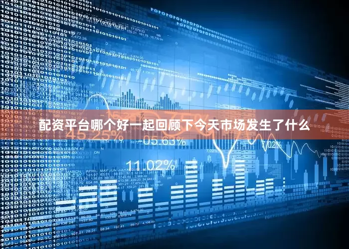 配资平台哪个好一起回顾下今天市场发生了什么