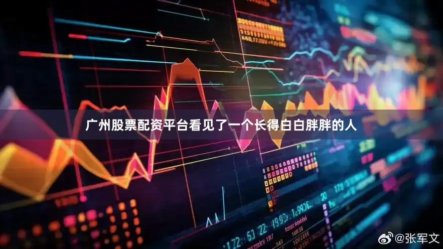 广州股票配资平台看见了一个长得白白胖胖的人