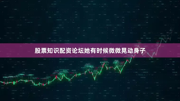 股票知识配资论坛她有时候微微晃动身子