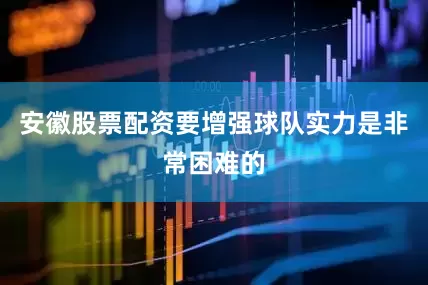安徽股票配资要增强球队实力是非常困难的