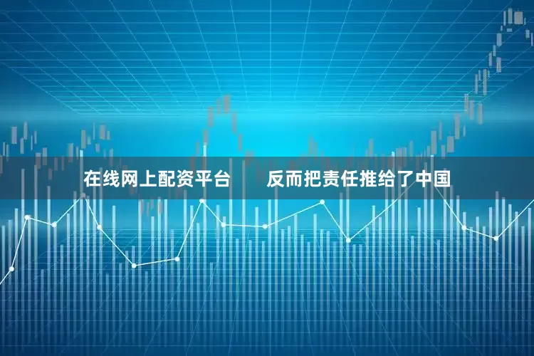在线网上配资平台       反而把责任推给了中国
