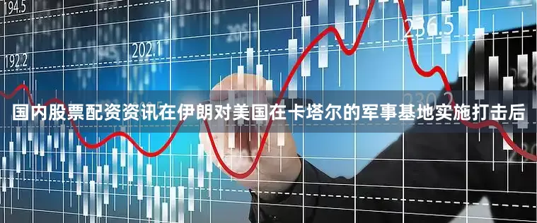 国内股票配资资讯在伊朗对美国在卡塔尔的军事基地实施打击后