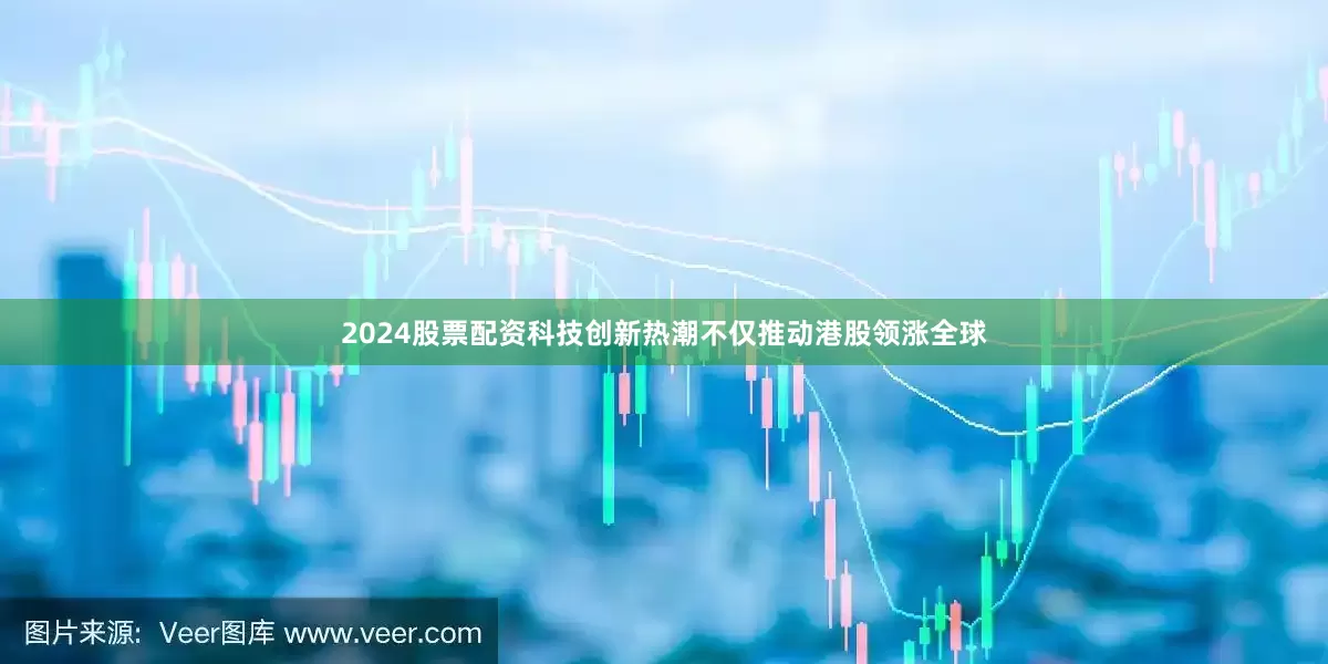 2024股票配资科技创新热潮不仅推动港股领涨全球