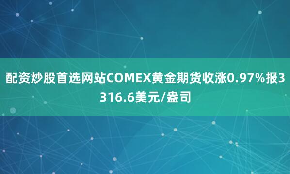 配资炒股首选网站COMEX黄金期货收涨0.97%报3316.6美元/盎司