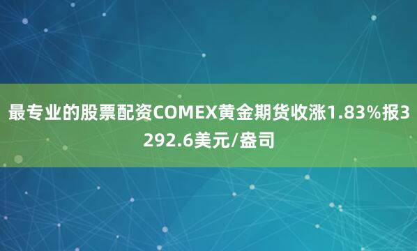 最专业的股票配资COMEX黄金期货收涨1.83%报3292.6美元/盎司