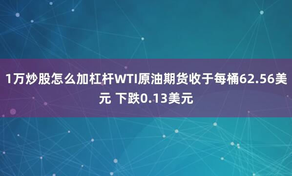 1万炒股怎么加杠杆WTI原油期货收于每桶62.56美元 下跌0.13美元