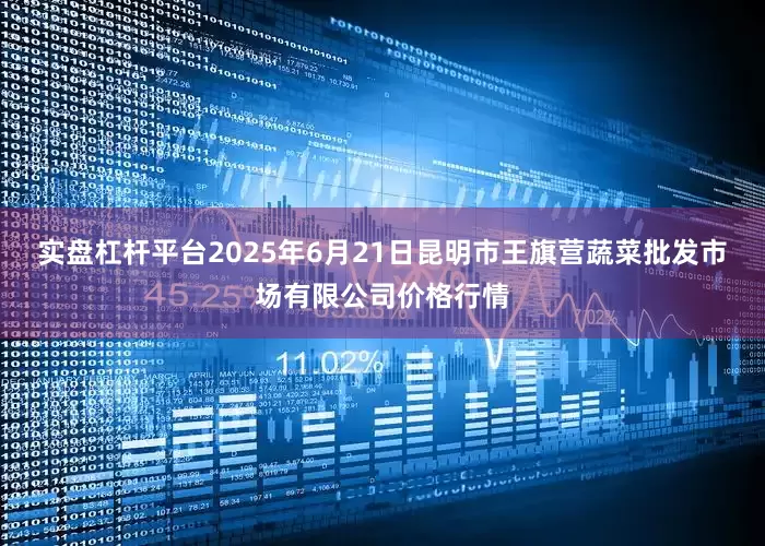 实盘杠杆平台2025年6月21日昆明市王旗营蔬菜批发市场有限公司价格行情