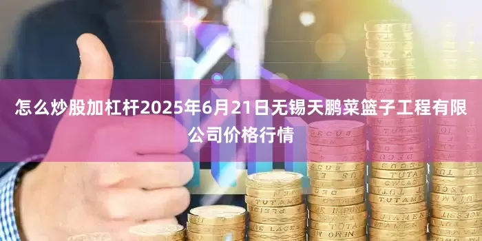 怎么炒股加杠杆2025年6月21日无锡天鹏菜篮子工程有限公司价格行情