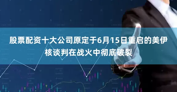 股票配资十大公司原定于6月15日重启的美伊核谈判在战火中彻底破裂