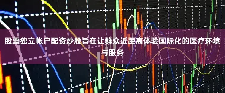 股票独立帐户配资炒股旨在让群众近距离体验国际化的医疗环境与服务
