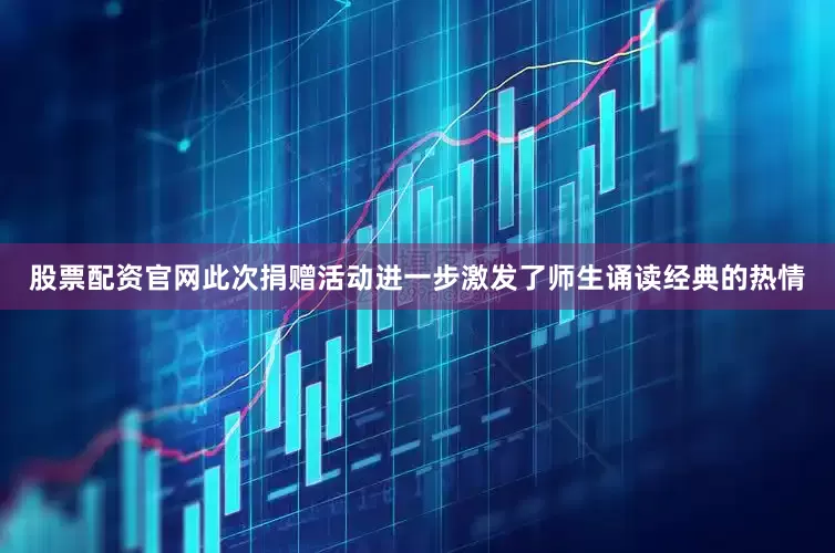 股票配资官网此次捐赠活动进一步激发了师生诵读经典的热情