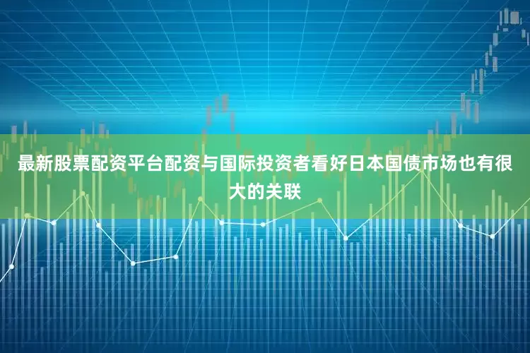 最新股票配资平台配资与国际投资者看好日本国债市场也有很大的关联