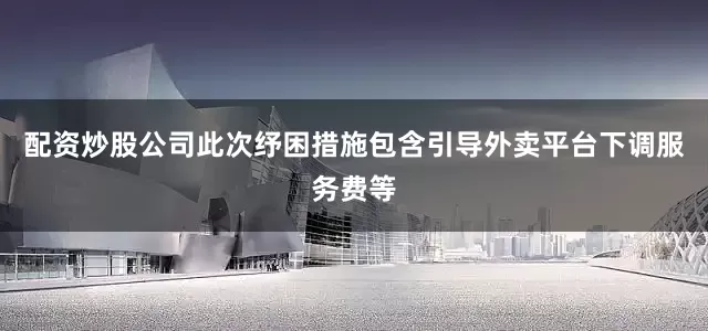 配资炒股公司此次纾困措施包含引导外卖平台下调服务费等