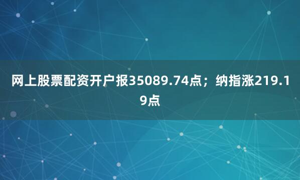 网上股票配资开户报35089.74点；纳指涨219.19点