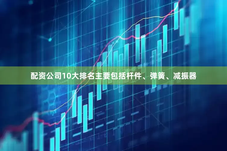 配资公司10大排名主要包括杆件、弹簧、减振器