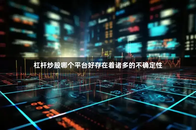 杠杆炒股哪个平台好存在着诸多的不确定性