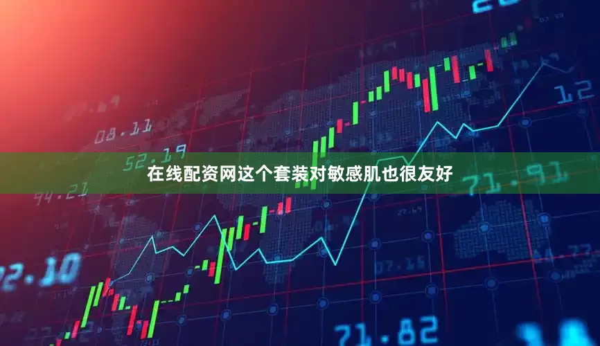 在线配资网这个套装对敏感肌也很友好