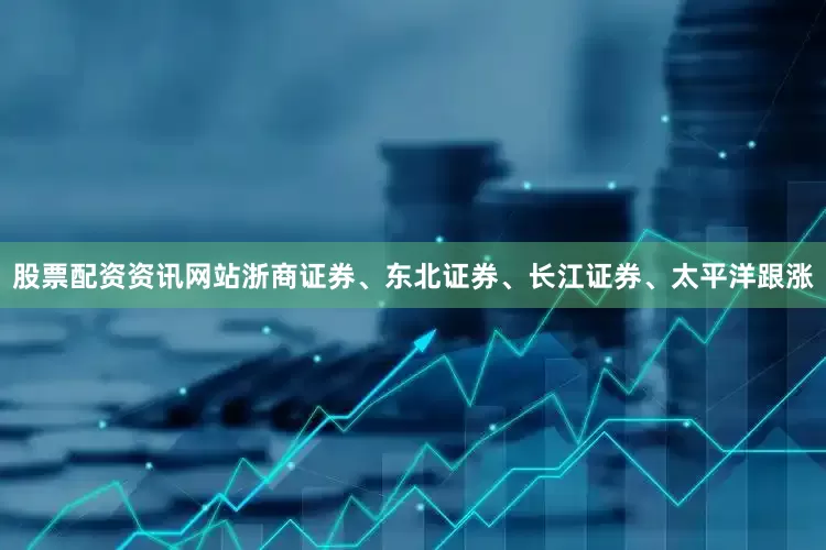 股票配资资讯网站浙商证券、东北证券、长江证券、太平洋跟涨
