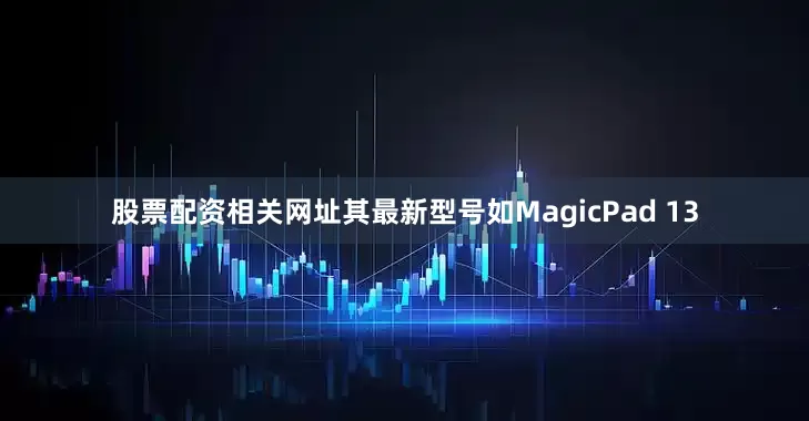 股票配资相关网址其最新型号如MagicPad 13