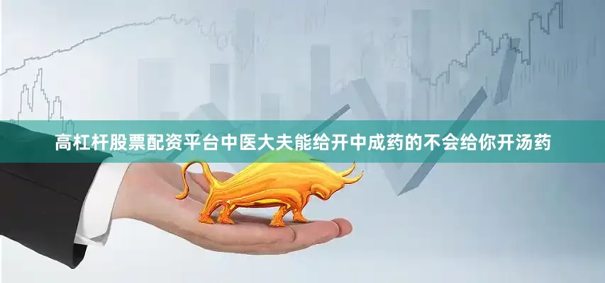 高杠杆股票配资平台中医大夫能给开中成药的不会给你开汤药