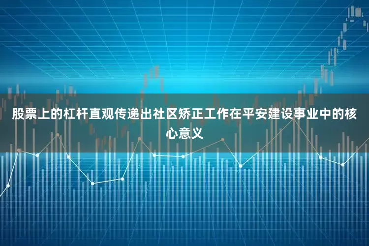 股票上的杠杆直观传递出社区矫正工作在平安建设事业中的核心意义