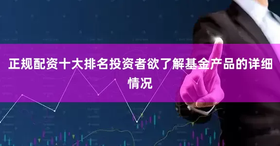 正规配资十大排名投资者欲了解基金产品的详细情况
