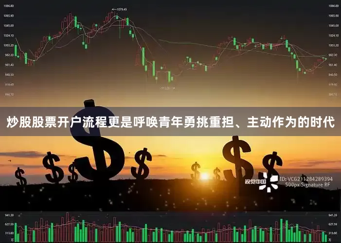 炒股股票开户流程更是呼唤青年勇挑重担、主动作为的时代