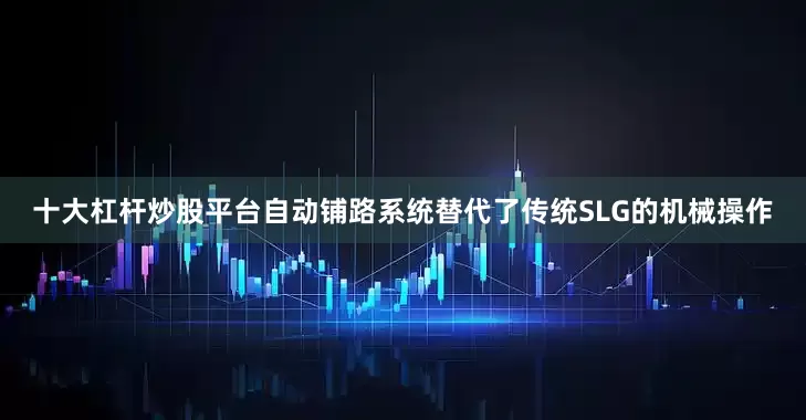 十大杠杆炒股平台自动铺路系统替代了传统SLG的机械操作