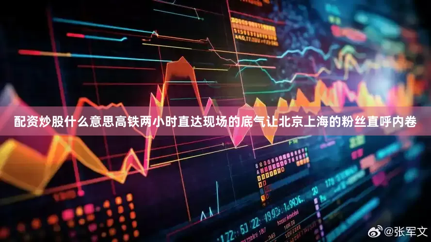 配资炒股什么意思高铁两小时直达现场的底气让北京上海的粉丝直呼内卷