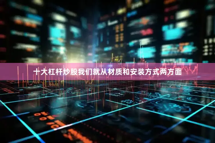 十大杠杆炒股我们就从材质和安装方式两方面