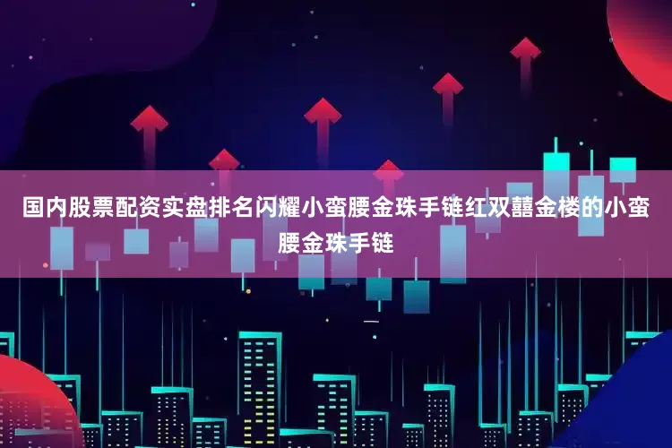 国内股票配资实盘排名闪耀小蛮腰金珠手链红双囍金楼的小蛮腰金珠手链