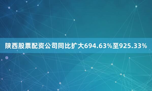 陕西股票配资公司同比扩大694.63%至925.33%