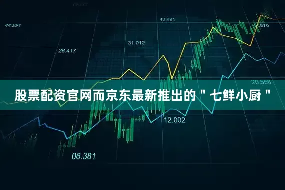 股票配资官网而京东最新推出的＂七鲜小厨＂