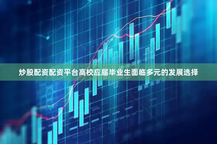 炒股配资配资平台高校应届毕业生面临多元的发展选择
