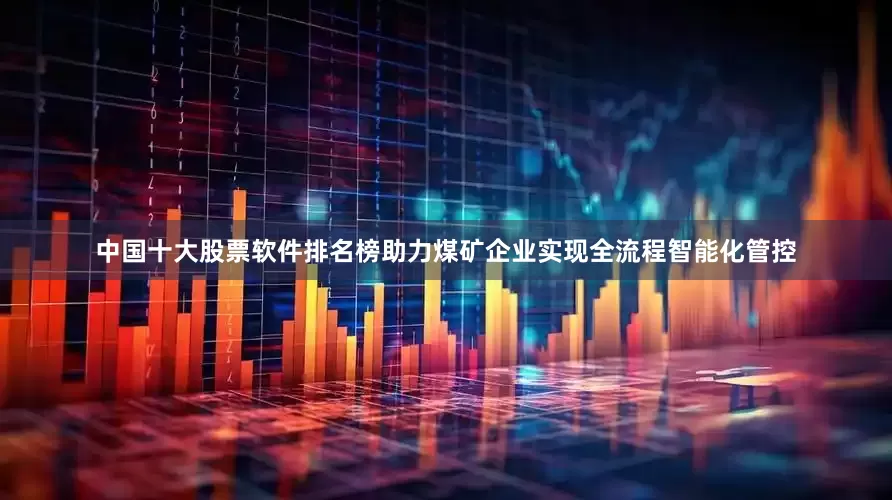 中国十大股票软件排名榜助力煤矿企业实现全流程智能化管控
