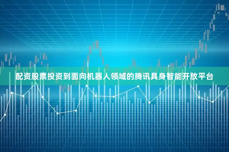 配资股票投资到面向机器人领域的腾讯具身智能开放平台