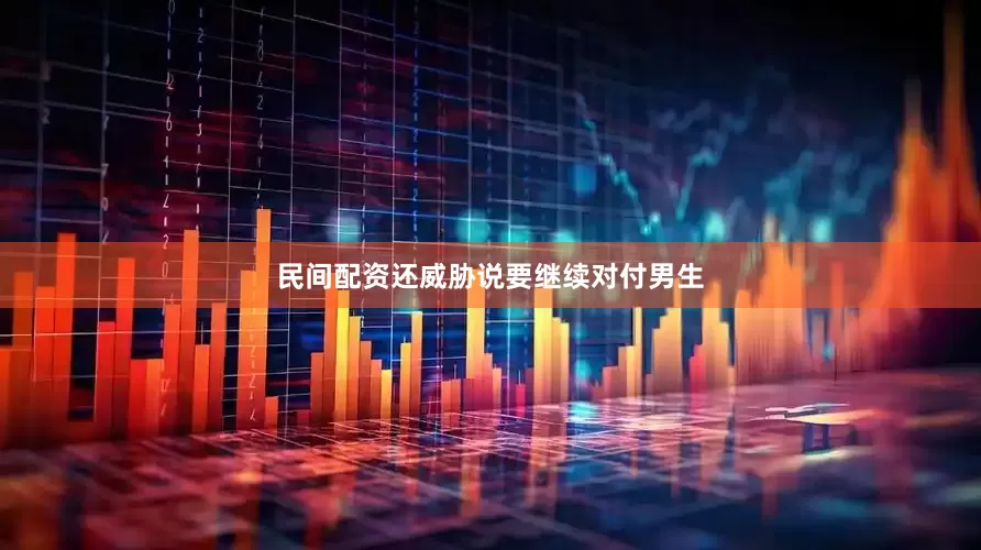 民间配资还威胁说要继续对付男生
