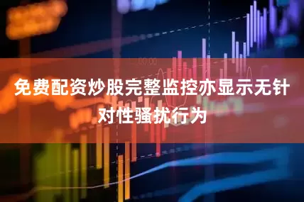 免费配资炒股完整监控亦显示无针对性骚扰行为