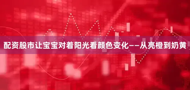 配资股市让宝宝对着阳光看颜色变化——从亮橙到奶黄