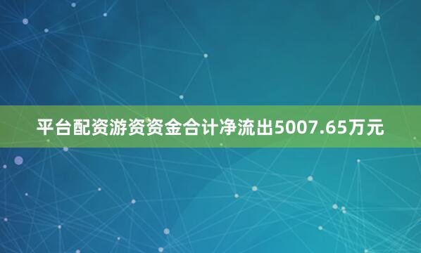 平台配资游资资金合计净流出5007.65万元