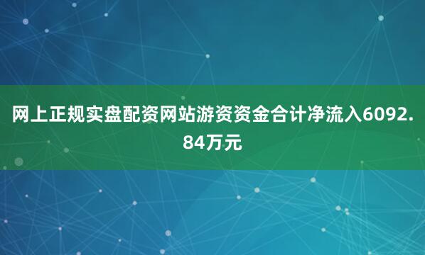 网上正规实盘配资网站游资资金合计净流入6092.84万元